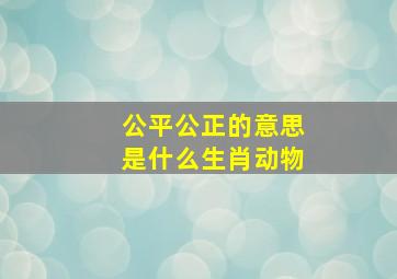 公平公正的意思是什么生肖动物