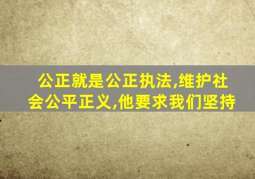 公正就是公正执法,维护社会公平正义,他要求我们坚持