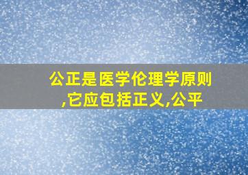 公正是医学伦理学原则,它应包括正义,公平