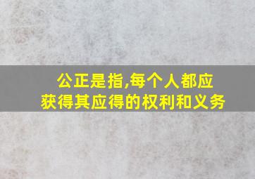 公正是指,每个人都应获得其应得的权利和义务