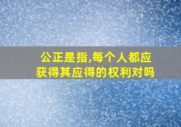 公正是指,每个人都应获得其应得的权利对吗