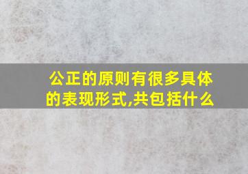 公正的原则有很多具体的表现形式,共包括什么