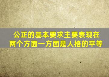 公正的基本要求主要表现在两个方面一方面是人格的平等