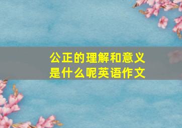 公正的理解和意义是什么呢英语作文