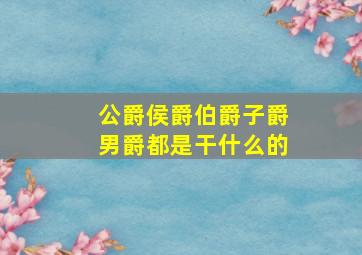 公爵侯爵伯爵子爵男爵都是干什么的