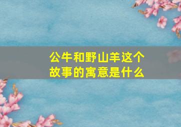 公牛和野山羊这个故事的寓意是什么