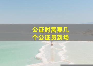 公证时需要几个公证员到场