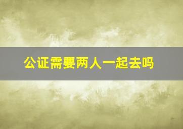 公证需要两人一起去吗