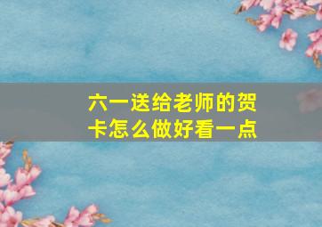 六一送给老师的贺卡怎么做好看一点