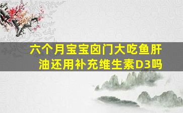 六个月宝宝囟门大吃鱼肝油还用补充维生素D3吗