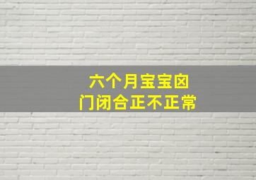 六个月宝宝囟门闭合正不正常