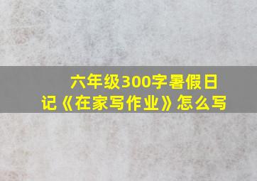 六年级300字暑假日记《在家写作业》怎么写