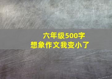 六年级500字想象作文我变小了