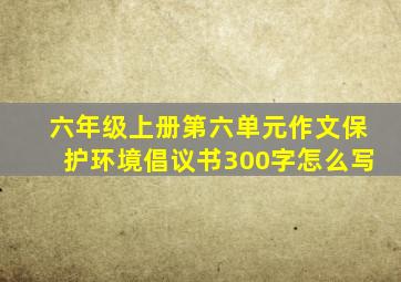 六年级上册第六单元作文保护环境倡议书300字怎么写