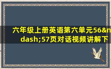 六年级上册英语第六单元56–57页对话视频讲解下载