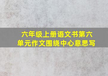 六年级上册语文书第六单元作文围绕中心意思写