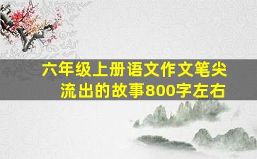 六年级上册语文作文笔尖流出的故事800字左右