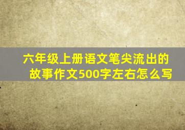 六年级上册语文笔尖流出的故事作文500字左右怎么写