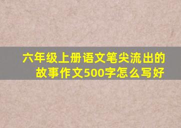 六年级上册语文笔尖流出的故事作文500字怎么写好