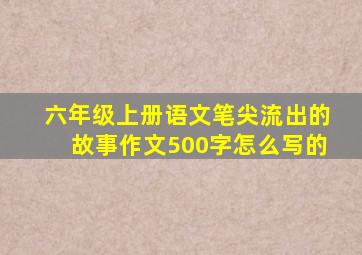 六年级上册语文笔尖流出的故事作文500字怎么写的