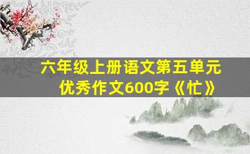 六年级上册语文第五单元优秀作文600字《忙》