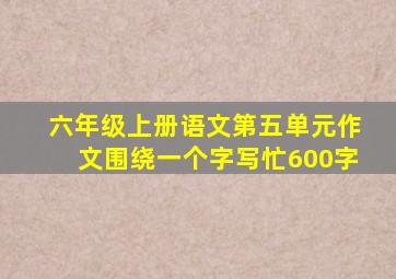 六年级上册语文第五单元作文围绕一个字写忙600字