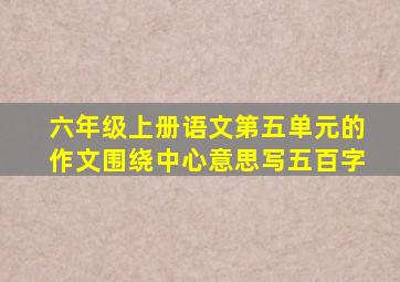 六年级上册语文第五单元的作文围绕中心意思写五百字