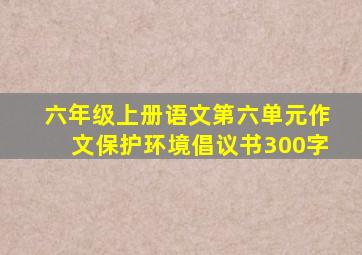 六年级上册语文第六单元作文保护环境倡议书300字