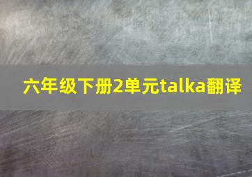 六年级下册2单元talka翻译