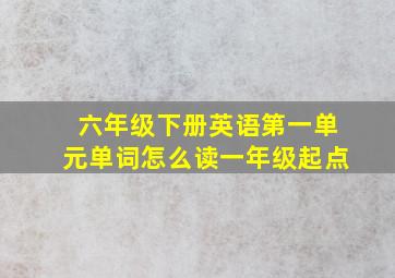 六年级下册英语第一单元单词怎么读一年级起点