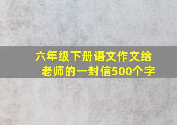 六年级下册语文作文给老师的一封信500个字