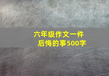 六年级作文一件后悔的事500字