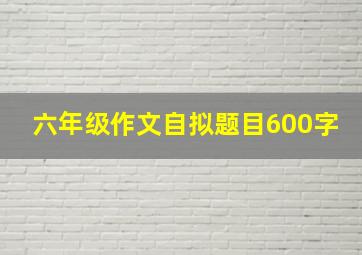 六年级作文自拟题目600字