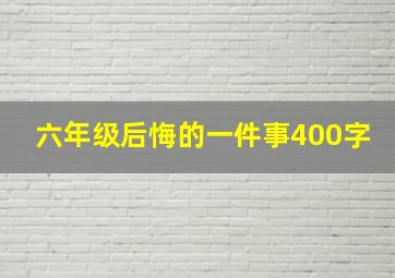 六年级后悔的一件事400字