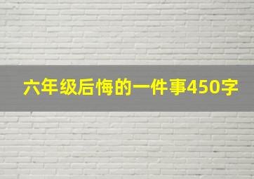 六年级后悔的一件事450字