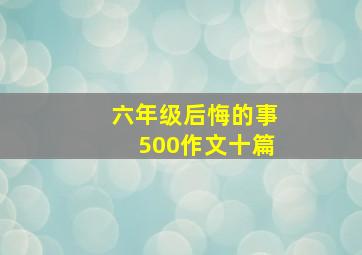 六年级后悔的事500作文十篇