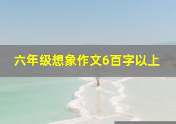 六年级想象作文6百字以上