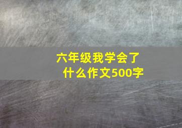 六年级我学会了什么作文500字