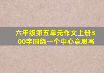 六年级第五单元作文上册300字围绕一个中心意思写