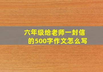 六年级给老师一封信的500字作文怎么写