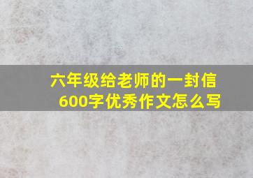 六年级给老师的一封信600字优秀作文怎么写