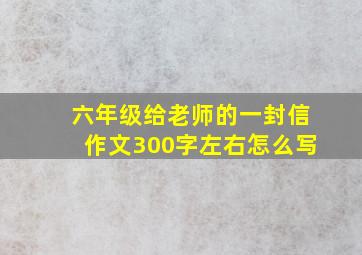 六年级给老师的一封信作文300字左右怎么写