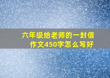 六年级给老师的一封信作文450字怎么写好