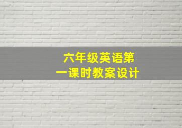 六年级英语第一课时教案设计