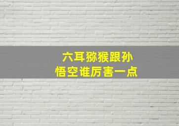 六耳猕猴跟孙悟空谁厉害一点