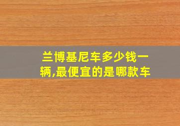 兰博基尼车多少钱一辆,最便宜的是哪款车