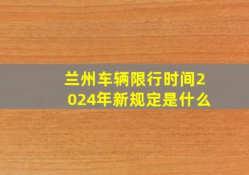 兰州车辆限行时间2024年新规定是什么