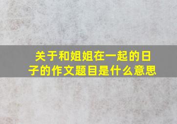 关于和姐姐在一起的日子的作文题目是什么意思