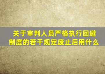 关于审判人员严格执行回避制度的若干规定废止后用什么