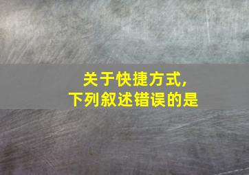 关于快捷方式,下列叙述错误的是